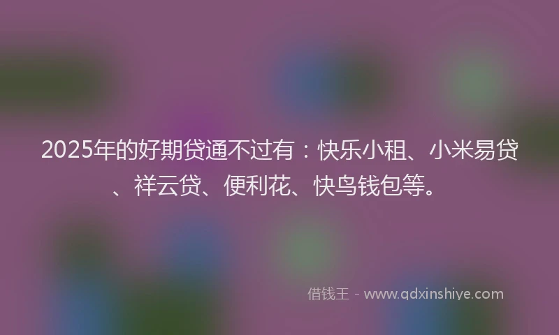 2025年的好期贷通不过有：快乐小租、小米易贷、祥云贷、便利花、快鸟钱包等。