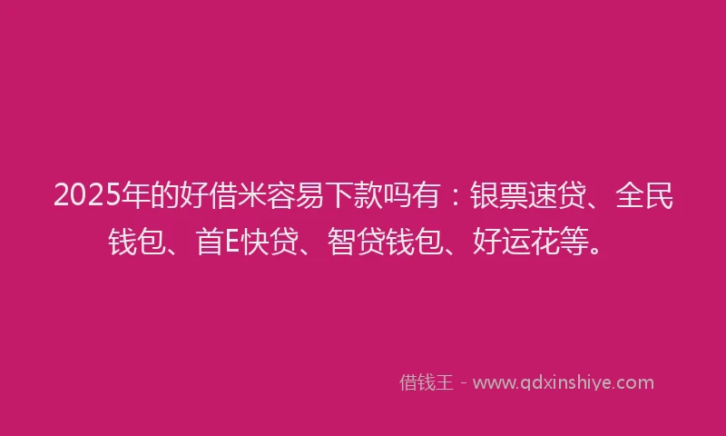 2025年的好借米容易下款吗有：银票速贷、全民钱包、首E快贷、智贷钱包、好运花等。