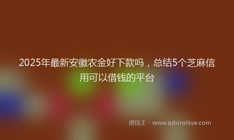 2025年最新安徽农金好下款吗，总结5个芝麻信用可以借钱的平台