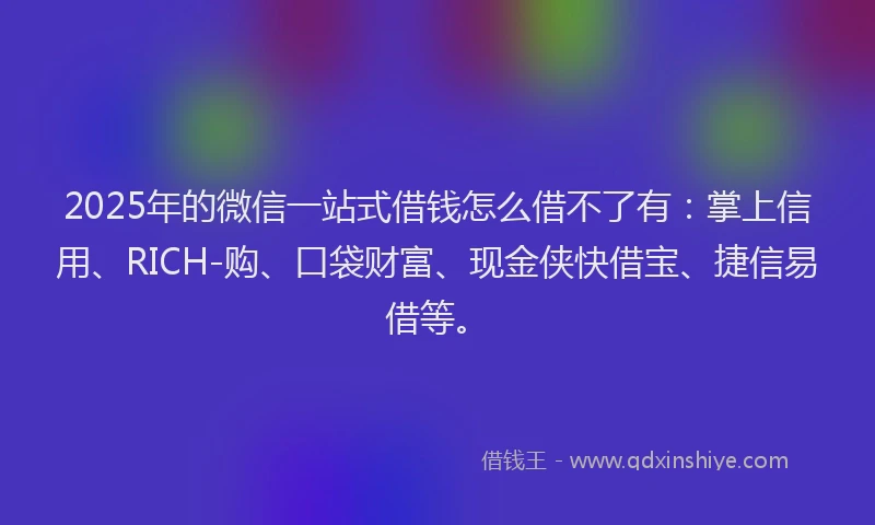2025年的微信一站式借钱怎么借不了有：掌上信用、RICH-购、口袋财富、现金侠快借宝、捷信易借等。