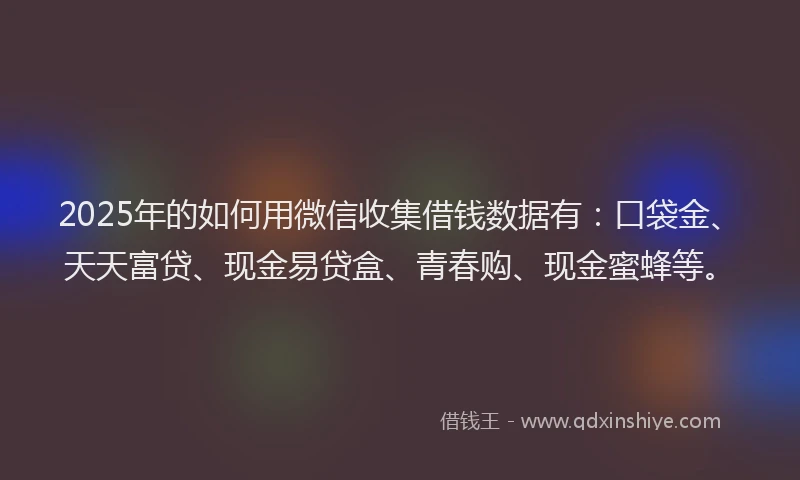 2025年的如何用微信收集借钱数据有：口袋金、天天富贷、现金易贷盒、青春购、现金蜜蜂等。
