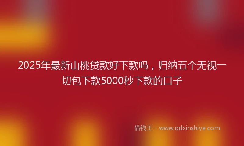 2025年最新山桃贷款好下款吗，归纳五个无视一切包下款5000秒下款的口子