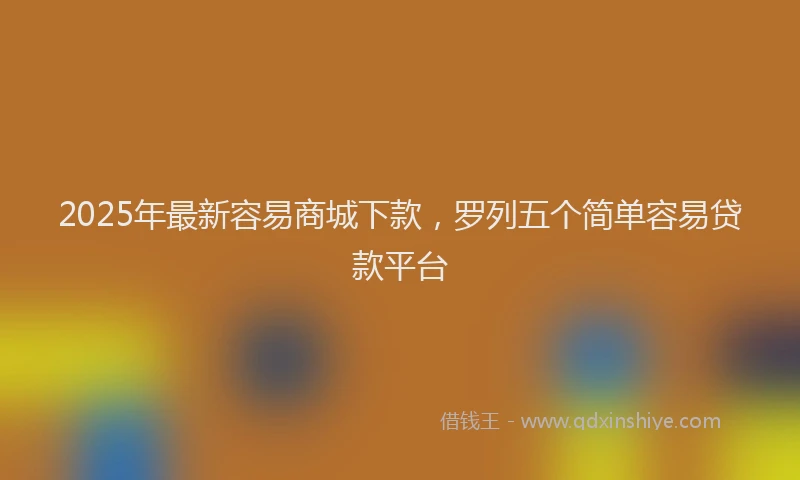 2025年最新容易商城下款，罗列五个简单容易贷款平台