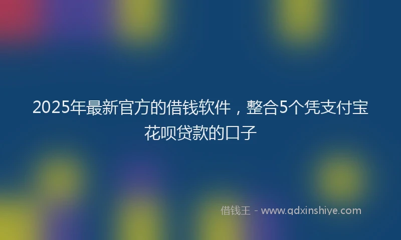 2025年最新官方的借钱软件，整合5个凭支付宝花呗贷款的口子