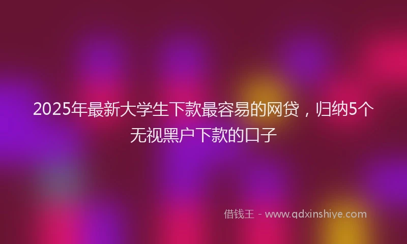 2025年最新大学生下款最容易的网贷，归纳5个无视黑户下款的口子
