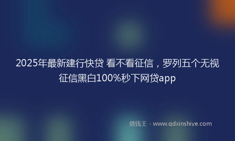 2025年最新建行快贷 看不看征信，罗列五个无视征信黑白100%秒下网贷app