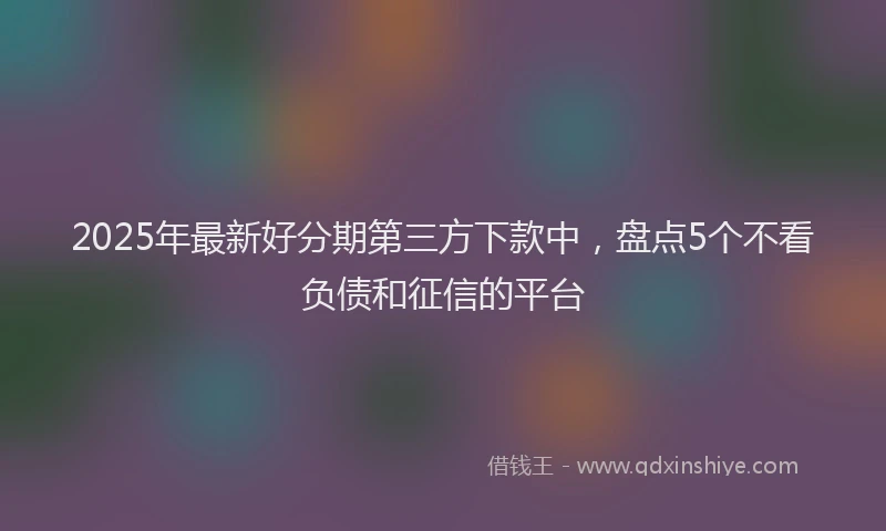 2025年最新好分期第三方下款中，盘点5个不看负债和征信的平台