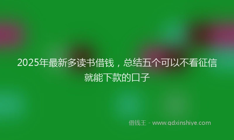 2025年最新多读书借钱，总结五个可以不看征信就能下款的口子