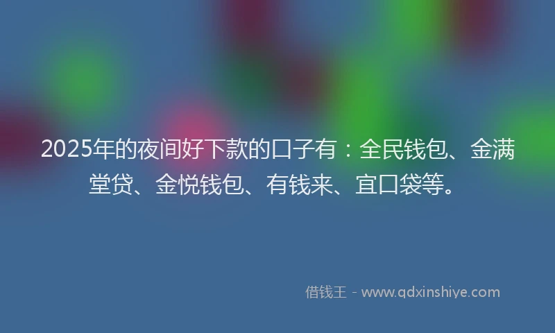2025年的夜间好下款的口子有：全民钱包、金满堂贷、金悦钱包、有钱来、宜口袋等。