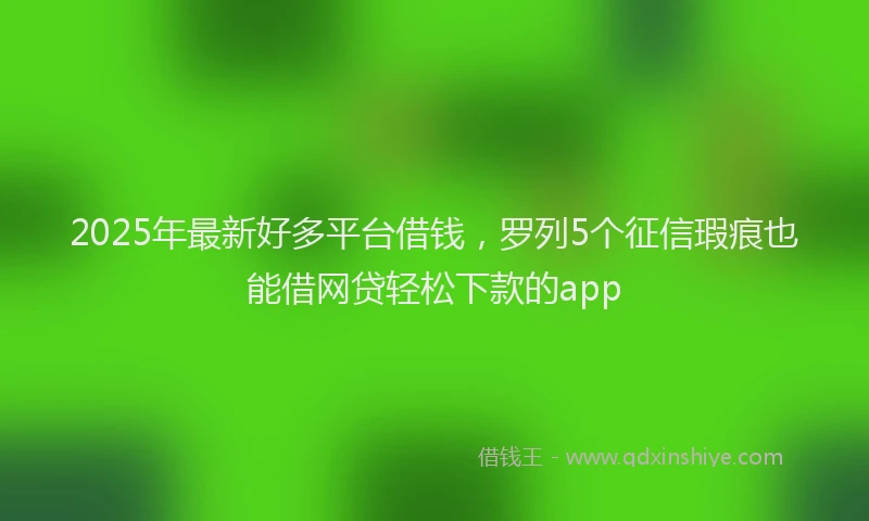 2025年最新好多平台借钱，罗列5个征信瑕疵也能借网贷轻松下款的app