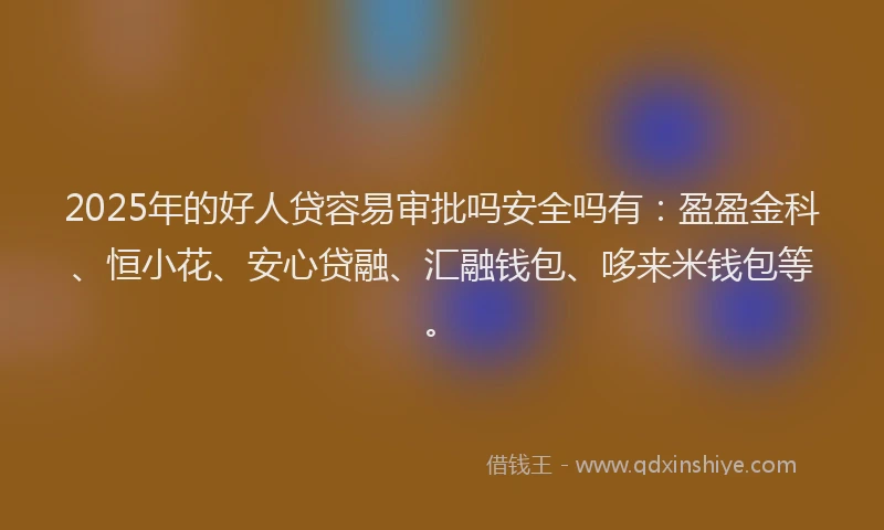 2025年的好人贷容易审批吗安全吗有：盈盈金科、恒小花、安心贷融、汇融钱包、哆来米钱包等。