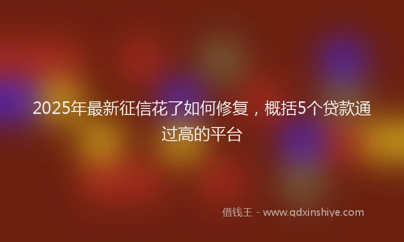 2025年最新征信花了如何修复，概括5个贷款通过高的平台