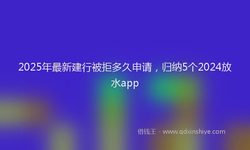 2025年最新建行被拒多久申请，归纳5个2024放水app