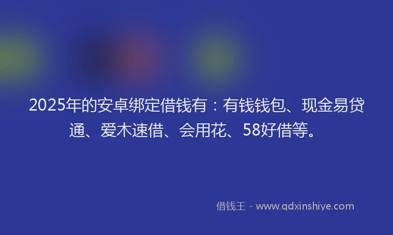 2025年的安卓绑定借钱有：有钱钱包、现金易贷通、爱木速借、会用花、58好借等。
