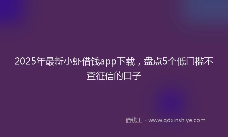 2025年最新小虾借钱app下载，盘点5个低门槛不查征信的口子