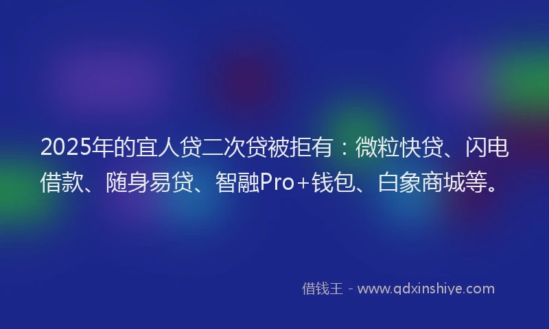 2025年的宜人贷二次贷被拒有：微粒快贷、闪电借款、随身易贷、智融Pro+钱包、白象商城等。