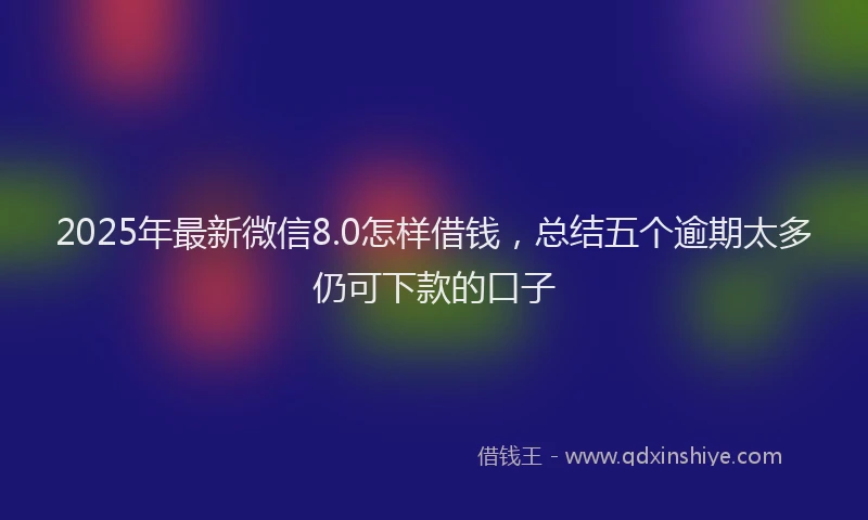 2025年最新微信8.0怎样借钱，总结五个逾期太多仍可下款的口子