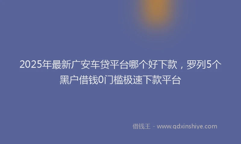 2025年最新广安车贷平台哪个好下款，罗列5个黑户借钱0门槛极速下款平台
