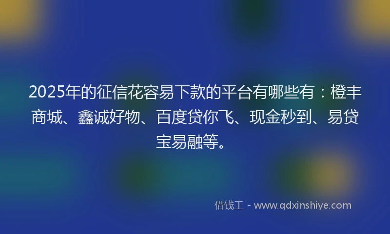 2025年的征信花容易下款的平台有哪些有：橙丰商城、鑫诚好物、百度贷你飞、现金秒到、易贷宝易融等。