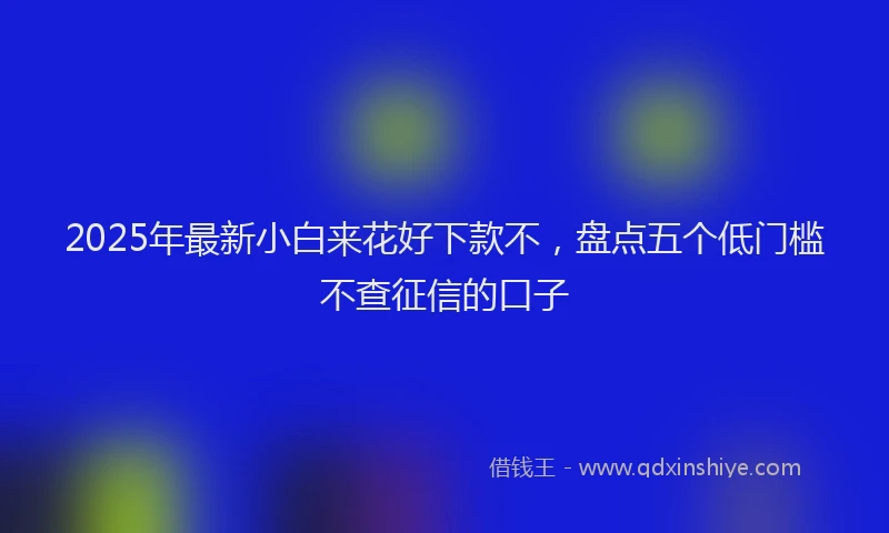 2025年最新小白来花好下款不，盘点五个低门槛不查征信的口子