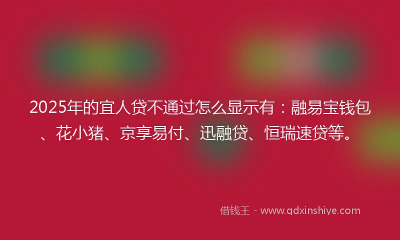 2025年的宜人贷不通过怎么显示有：融易宝钱包、花小猪、京享易付、迅融贷、恒瑞速贷等。