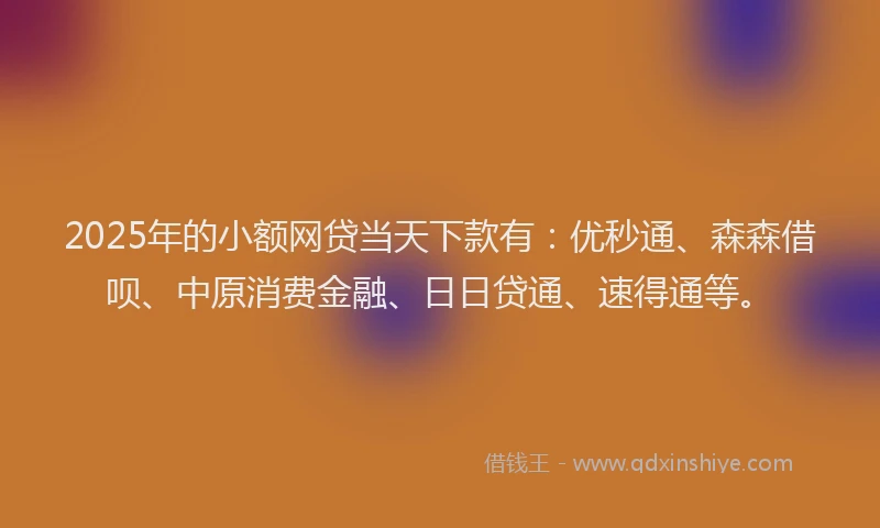 2025年的小额网贷当天下款有：优秒通、森森借呗、中原消费金融、日日贷通、速得通等。