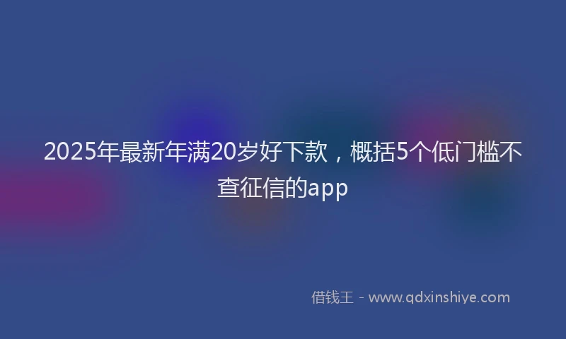 2025年最新年满20岁好下款，概括5个低门槛不查征信的app
