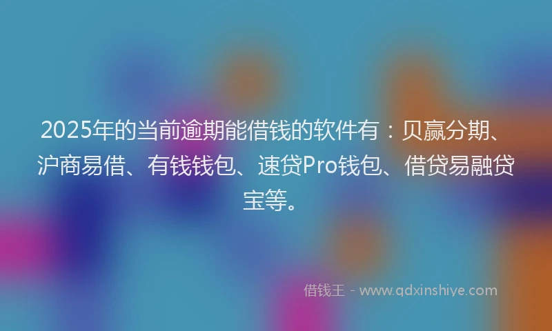 2025年的当前逾期能借钱的软件有：贝赢分期、沪商易借、有钱钱包、速贷Pro钱包、借贷易融贷宝等。