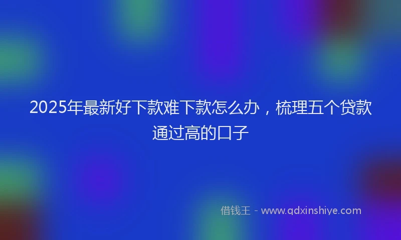 2025年最新好下款难下款怎么办，梳理五个贷款通过高的口子