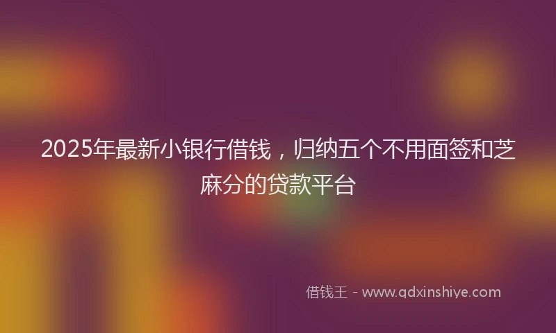 2025年最新小银行借钱，归纳五个不用面签和芝麻分的贷款平台