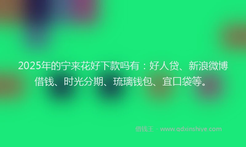 2025年的宁来花好下款吗有：好人贷、新浪微博借钱、时光分期、琉璃钱包、宜口袋等。