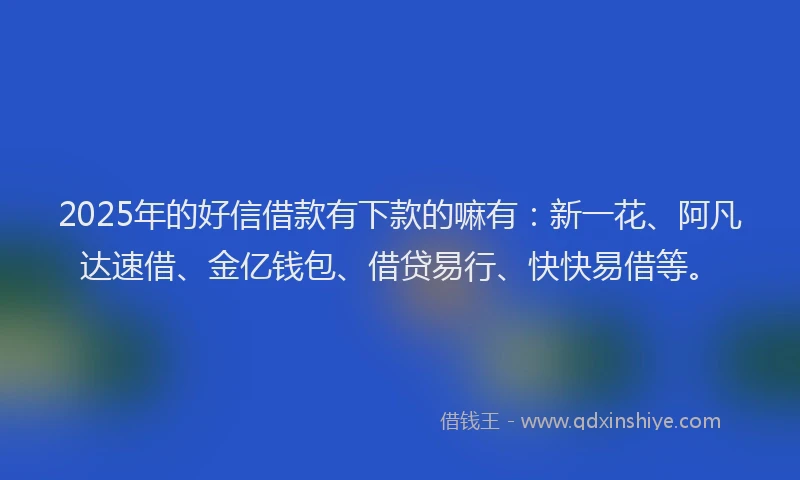 2025年的好信借款有下款的嘛有：新一花、阿凡达速借、金亿钱包、借贷易行、快快易借等。