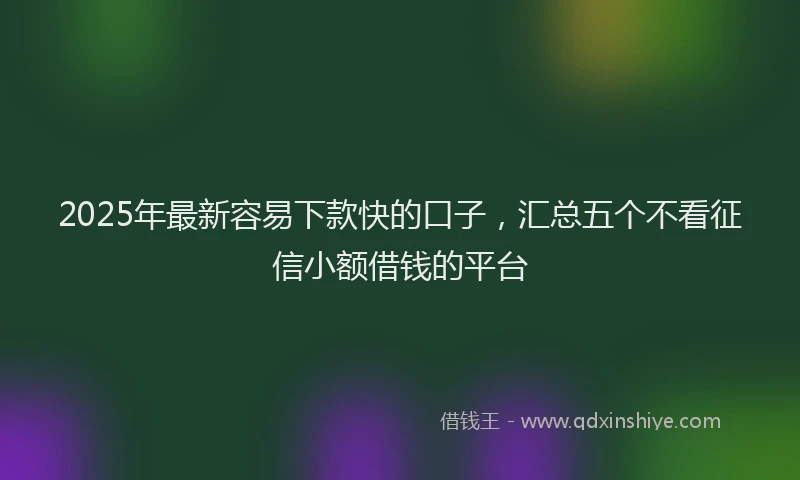 2025年最新容易下款快的口子，汇总五个不看征信小额借钱的平台