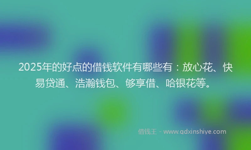 2025年的好点的借钱软件有哪些有：放心花、快易贷通、浩瀚钱包、够享借、哈银花等。