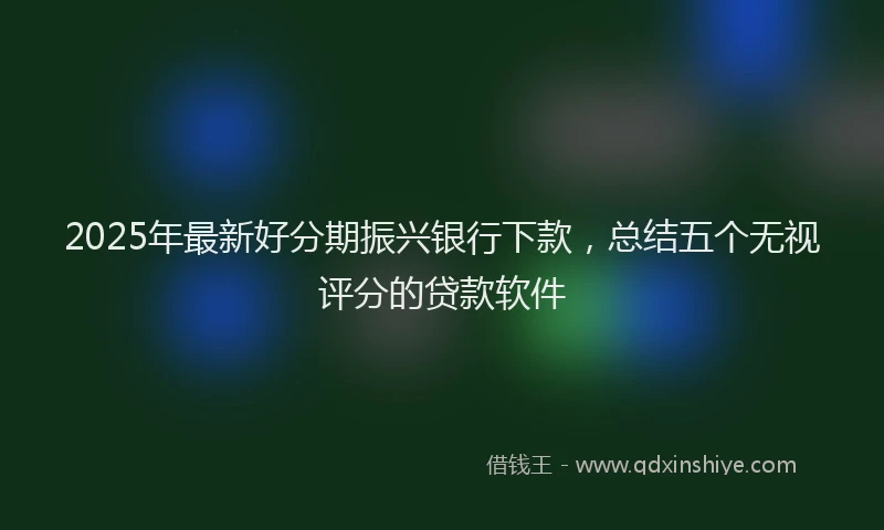 2025年最新好分期振兴银行下款，总结五个无视评分的贷款软件