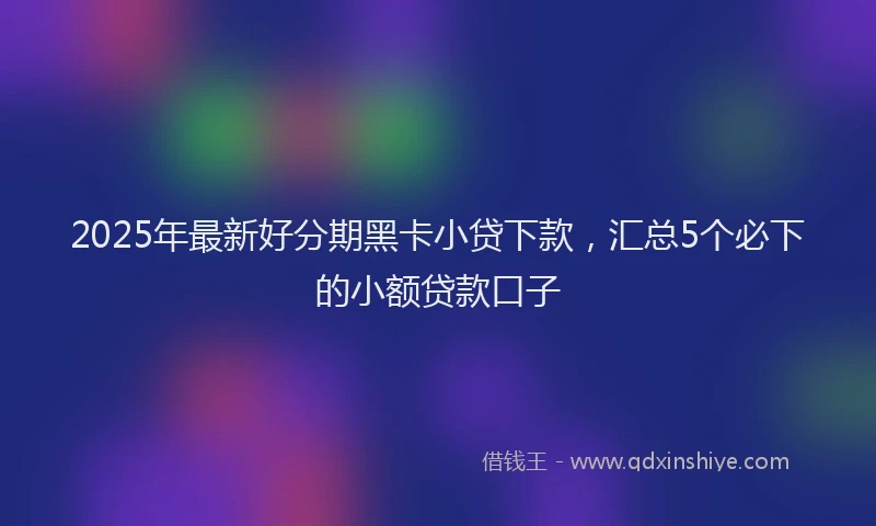 2025年最新好分期黑卡小贷下款，汇总5个必下的小额贷款口子