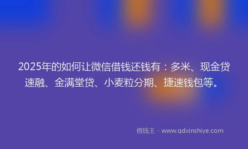 2025年的如何让微信借钱还钱有：多米、现金贷速融、金满堂贷、小麦粒分期、捷速钱包等。