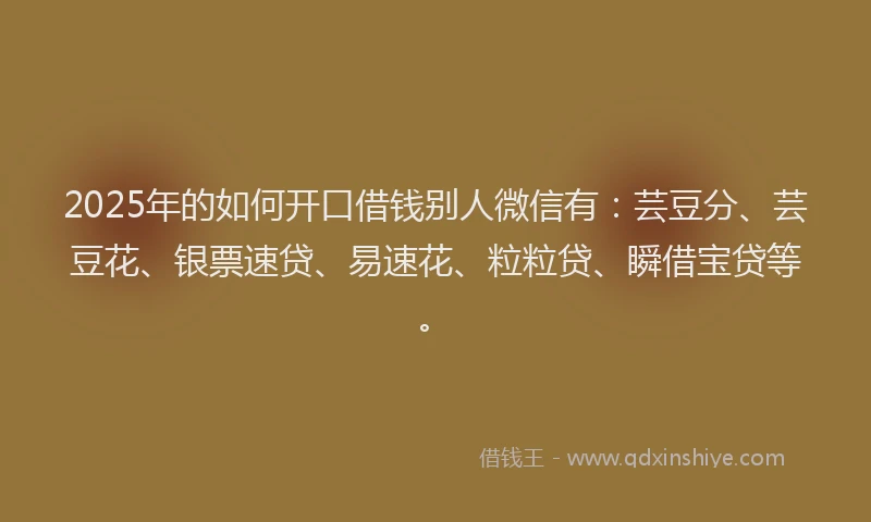 2025年的如何开口借钱别人微信有：芸豆分、芸豆花、银票速贷、易速花、粒粒贷、瞬借宝贷等。