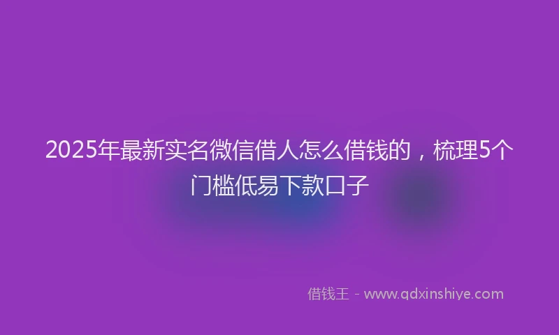 2025年最新实名微信借人怎么借钱的，梳理5个门槛低易下款口子