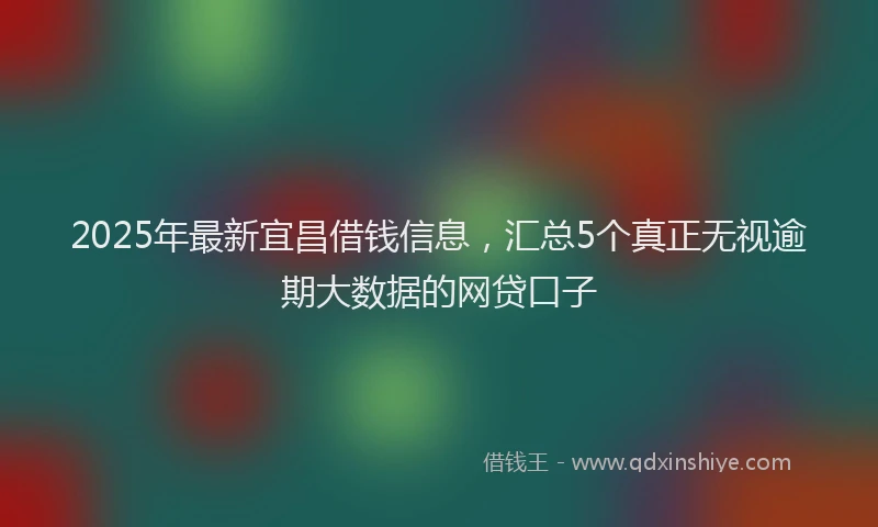 2025年最新宜昌借钱信息，汇总5个真正无视逾期大数据的网贷口子