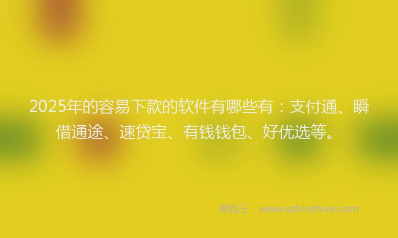 2025年的容易下款的软件有哪些有：支付通、瞬借通途、速贷宝、有钱钱包、好优选等。