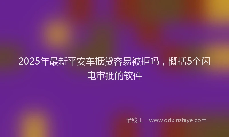 2025年最新平安车抵贷容易被拒吗，概括5个闪电审批的软件