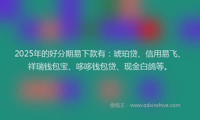 2025年的好分期易下款有：琥珀贷、信用易飞、祥瑞钱包宝、哆哆钱包贷、现金白鸽等。