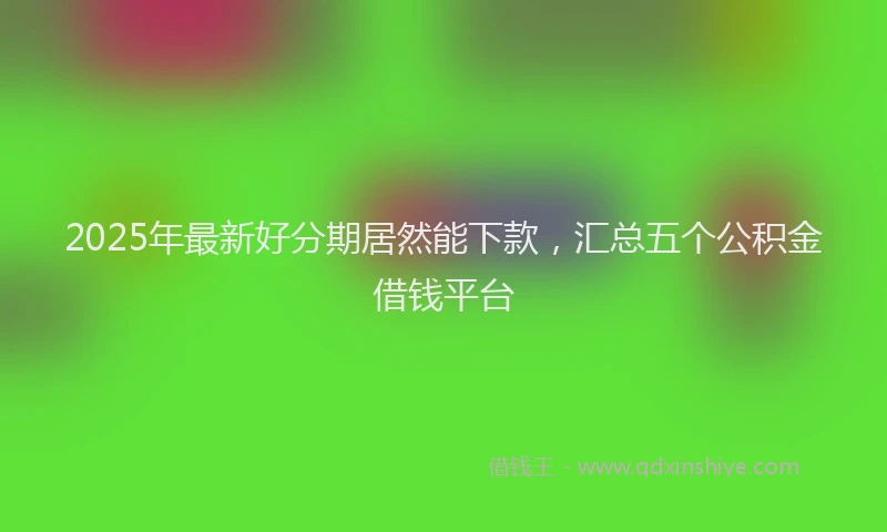 2025年最新好分期居然能下款，汇总五个公积金借钱平台