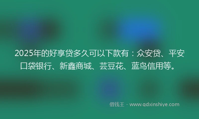 2025年的好享贷多久可以下款有：众安贷、平安口袋银行、新鑫商城、芸豆花、蓝鸟信用等。