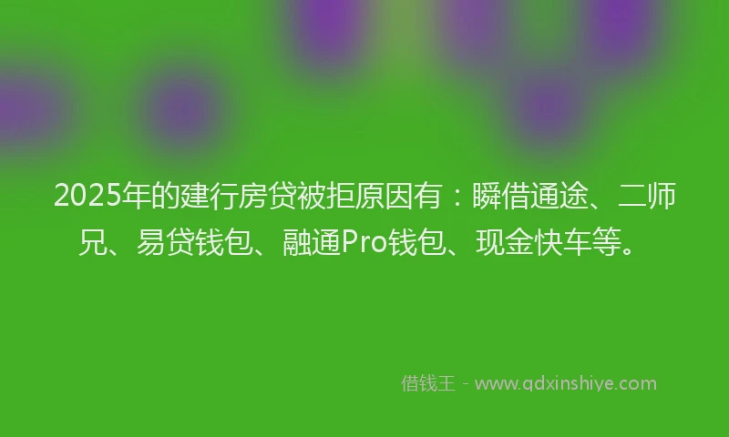 2025年的建行房贷被拒原因有：瞬借通途、二师兄、易贷钱包、融通Pro钱包、现金快车等。