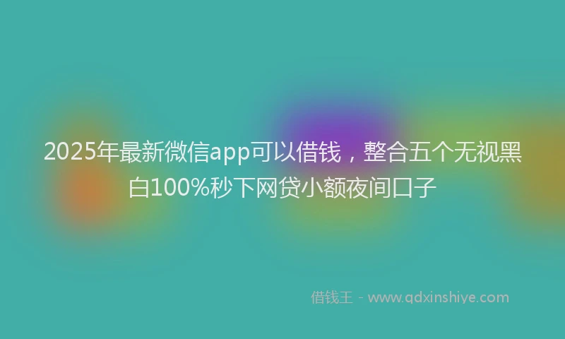 2025年最新微信app可以借钱，整合五个无视黑白100%秒下网贷小额夜间口子