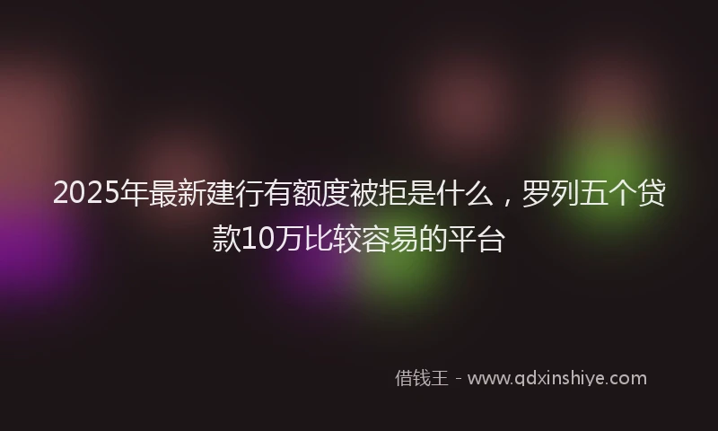 2025年最新建行有额度被拒是什么，罗列五个贷款10万比较容易的平台