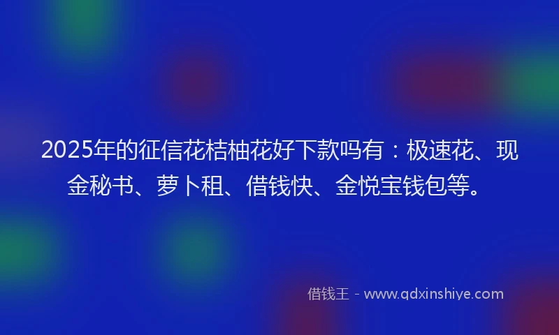 2025年的征信花桔柚花好下款吗有：极速花、现金秘书、萝卜租、借钱快、金悦宝钱包等。