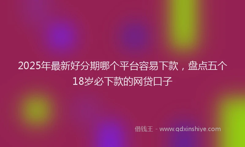 2025年最新好分期哪个平台容易下款，盘点五个18岁必下款的网贷口子